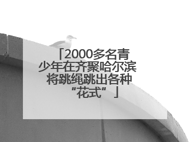 2000多名青少年在齐聚哈尔滨 将跳绳跳出各种“花式”