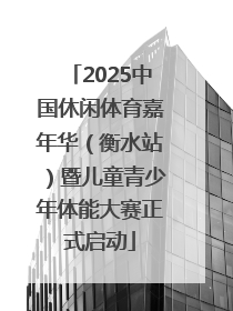2025中国休闲体育嘉年华（衡水站）暨儿童青少年体能大赛正式启动