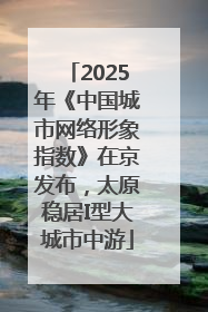 2025年《中国城市网络形象指数》在京发布，太原稳居I型大城市中游