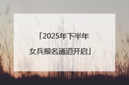 2025年下半年女兵报名通道开启