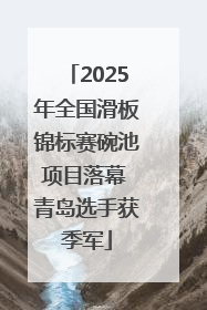 2025年全国滑板锦标赛碗池项目落幕 青岛选手获季军