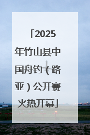 2025年竹山县中国舟钓（路亚）公开赛火热开幕