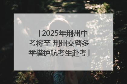 2025年荆州中考将至 荆州交警多举措护航考生赴考