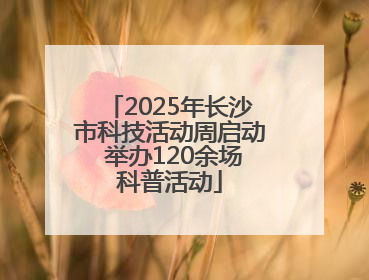 2025年长沙市科技活动周启动 举办120余场科普活动