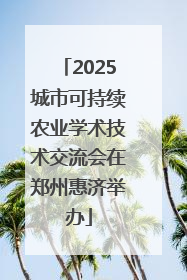 2025城市可持续农业学术技术交流会在郑州惠济举办