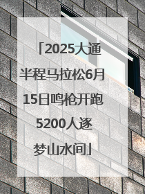 2025大通半程马拉松6月15日鸣枪开跑 5200人逐梦山水间