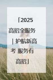 2025高招全服务｜护航新高考 服务有高招