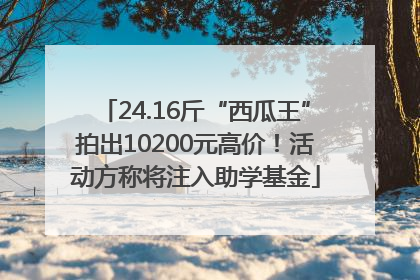 24.16斤“西瓜王”拍出10200元高价！活动方称将注入助学基金