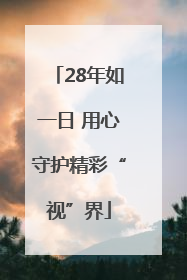 28年如一日 用心守护精彩“视”界