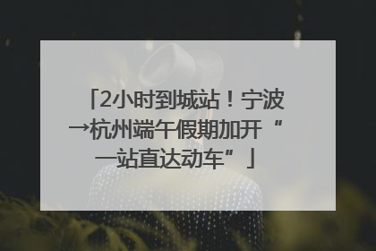 2小时到城站！宁波→杭州端午假期加开“一站直达动车”