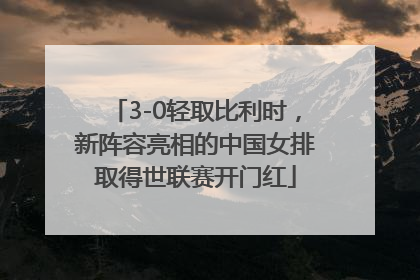 3-0轻取比利时，新阵容亮相的中国女排取得世联赛开门红