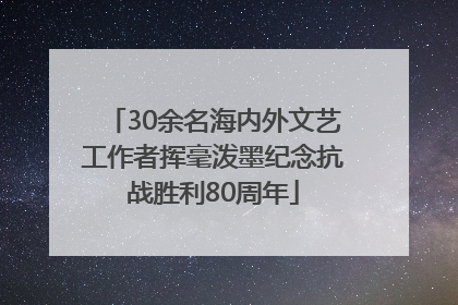 30余名海内外文艺工作者挥毫泼墨纪念抗战胜利80周年