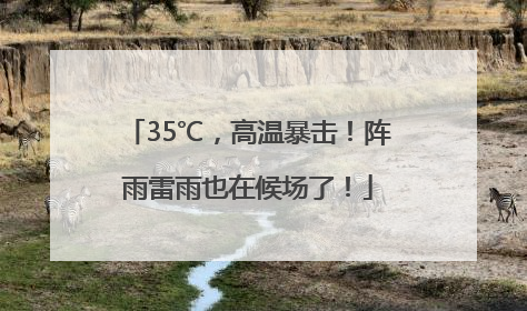 35℃，高温暴击！阵雨雷雨也在候场了！