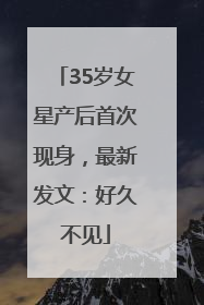 35岁女星产后首次现身，最新发文：好久不见