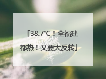 38.7℃！全福建都热！又要大反转
