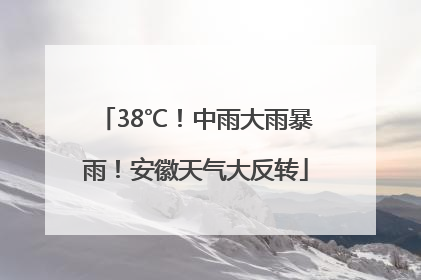 38℃！中雨大雨暴雨！安徽天气大反转