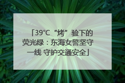 39℃“烤”验下的荧光绿：东海女警坚守一线 守护交通安全