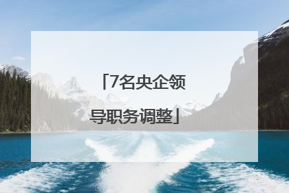 7名央企领导职务调整