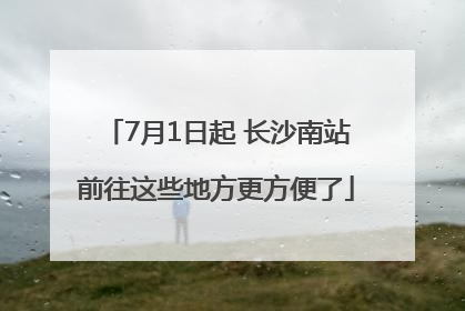 7月1日起 长沙南站前往这些地方更方便了