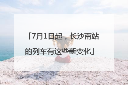 7月1日起，长沙南站的列车有这些新变化