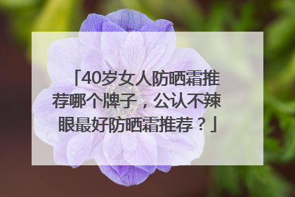 40岁女人防晒霜推荐哪个牌子，公认不辣眼最好防晒霜推荐？