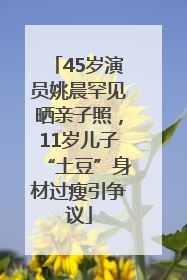 45岁演员姚晨罕见晒亲子照，11岁儿子“土豆”身材过瘦引争议