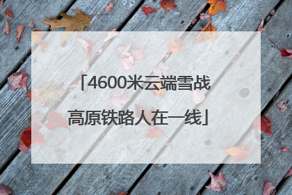 4600米云端雪战 高原铁路人在一线