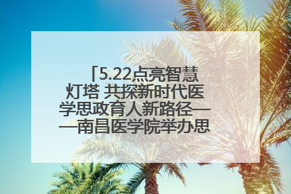 5.22点亮智慧灯塔 共探新时代医学思政育人新路径——南昌医学院举办思政教育建设研讨会