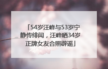 54岁汪峰与53岁宁静传绯闻，汪峰晒34岁正牌女友合照辟谣