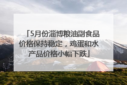 5月份淄博粮油副食品价格保持稳定，鸡蛋和水产品价格小幅下跌