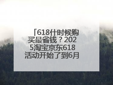 618什时候购买最省钱？2025淘宝京东618活动开始了到6月18日结束，哪天买最便宜实惠？