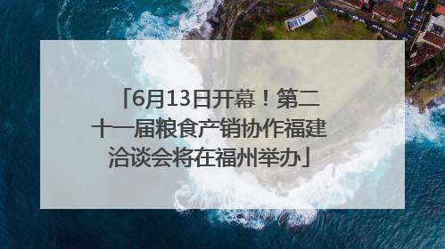 6月13日开幕！第二十一届粮食产销协作福建洽谈会将在福州举办