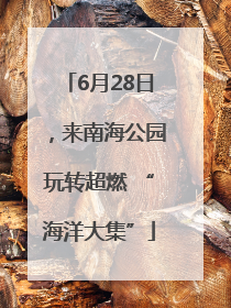 6月28日，来南海公园玩转超燃 “海洋大集”