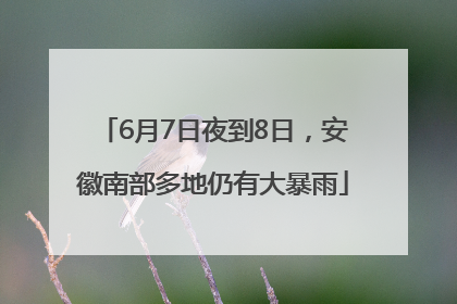 6月7日夜到8日，安徽南部多地仍有大暴雨