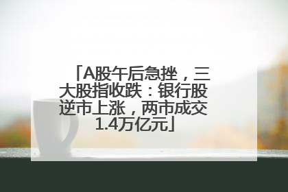 A股午后急挫，三大股指收跌：银行股逆市上涨，两市成交1.4万亿元