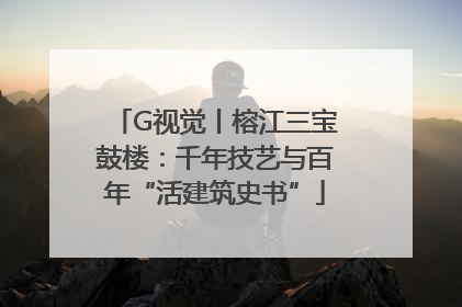 G视觉丨榕江三宝鼓楼：千年技艺与百年“活建筑史书”