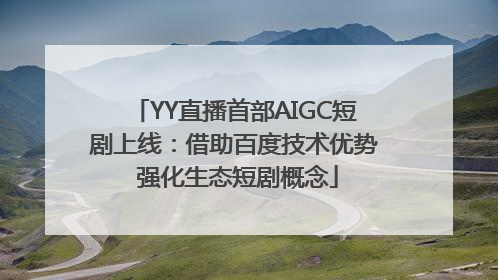 YY直播首部AIGC短剧上线：借助百度技术优势 强化生态短剧概念
